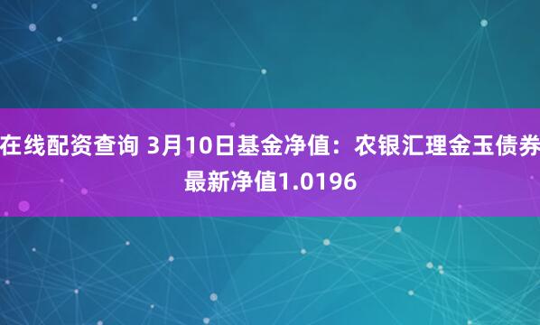 在线配资查询 3月10日基金净值：农银汇理金玉债券最新净值1.0196