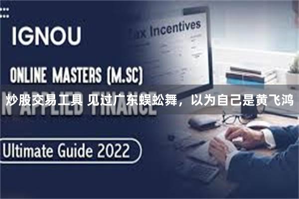炒股交易工具 见过广东蜈蚣舞，以为自己是黄飞鸿