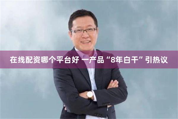 在线配资哪个平台好 一产品“8年白干”引热议