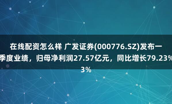 在线配资怎么样 广发证券(000776.SZ)发布一季度业绩，归母净利润27.57亿元，同比增长79.23%