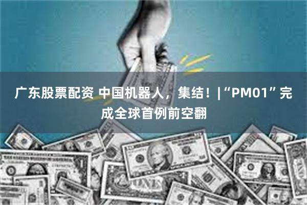 广东股票配资 中国机器人，集结！|“PM01”完成全球首例前空翻