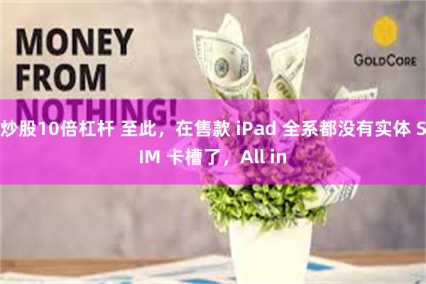 炒股10倍杠杆 至此，在售款 iPad 全系都没有实体 SIM 卡槽了，All in
