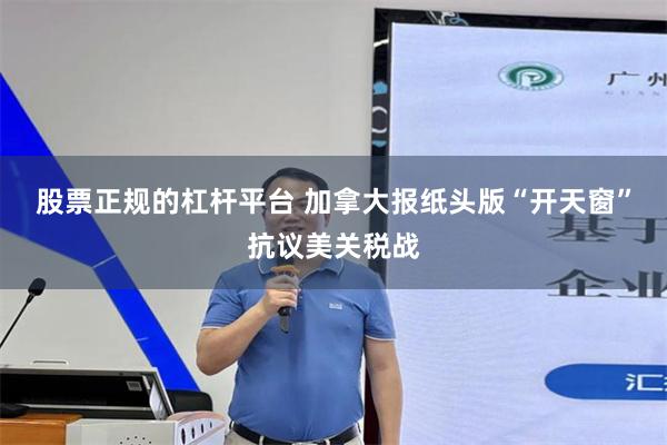 股票正规的杠杆平台 加拿大报纸头版“开天窗”抗议美关税战