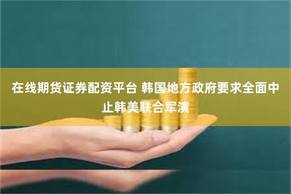 在线期货证券配资平台 韩国地方政府要求全面中止韩美联合军演
