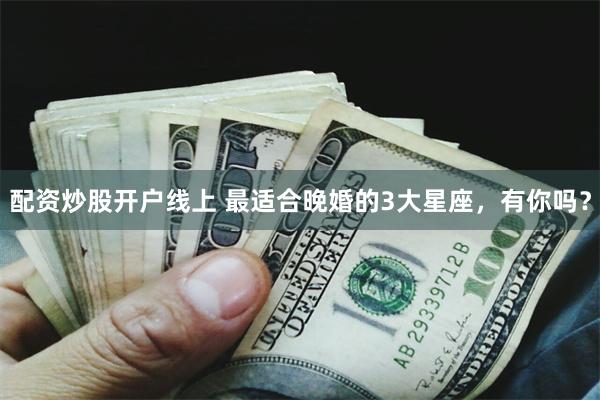 配资炒股开户线上 最适合晚婚的3大星座，有你吗？