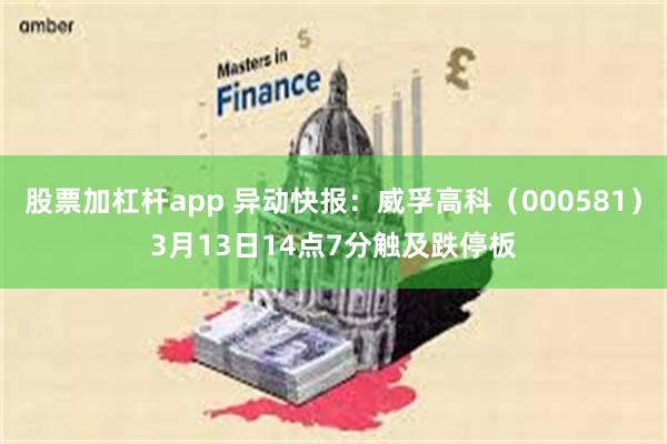股票加杠杆app 异动快报：威孚高科（000581）3月13日14点7分触及跌停板