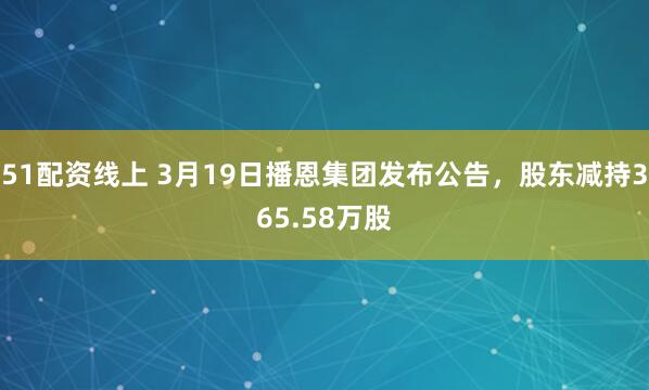 51配资线上 3月19日播恩集团发布公告，股东减持365.58万股