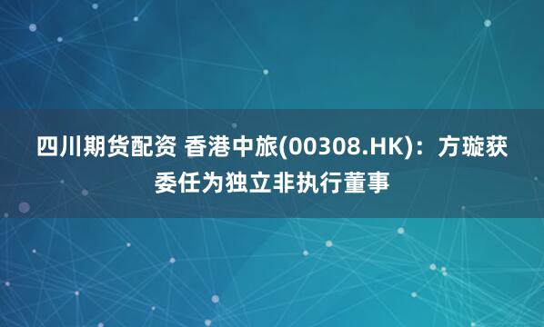 四川期货配资 香港中旅(00308.HK)：方璇获委任为独立非执行董事