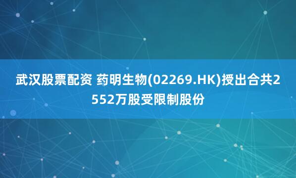 武汉股票配资 药明生物(02269.HK)授出合共2552万股受限制股份