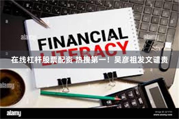 在线杠杆股票配资 热搜第一！吴彦祖发文谴责