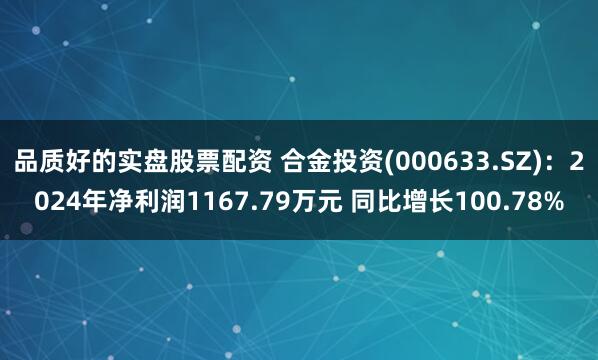 品质好的实盘股票配资 合金投资(000633.SZ)：2024年净利润1167.79万元 同比增长100.78%