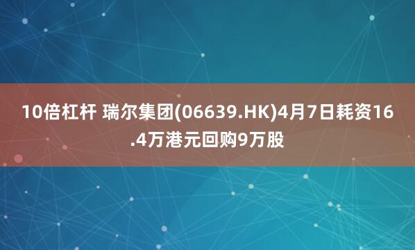 10倍杠杆 瑞尔集团(06639.HK)4月7日耗资16.4万港元回购9万股