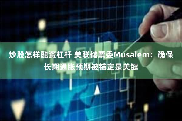 炒股怎样融资杠杆 美联储票委Musalem：确保长期通胀预期被锚定是关键