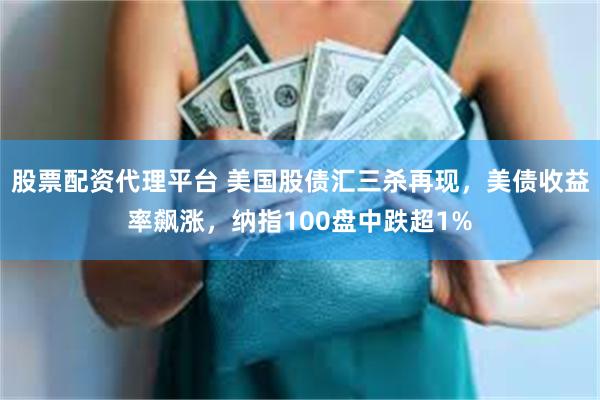 股票配资代理平台 美国股债汇三杀再现，美债收益率飙涨，纳指100盘中跌超1%