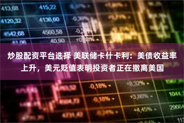 炒股配资平台选择 美联储卡什卡利：美债收益率上升，美元贬值表明投资者正在撤离美国