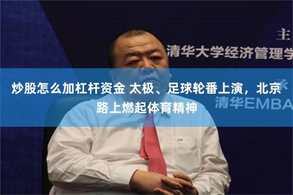 炒股怎么加杠杆资金 太极、足球轮番上演，北京路上燃起体育精神