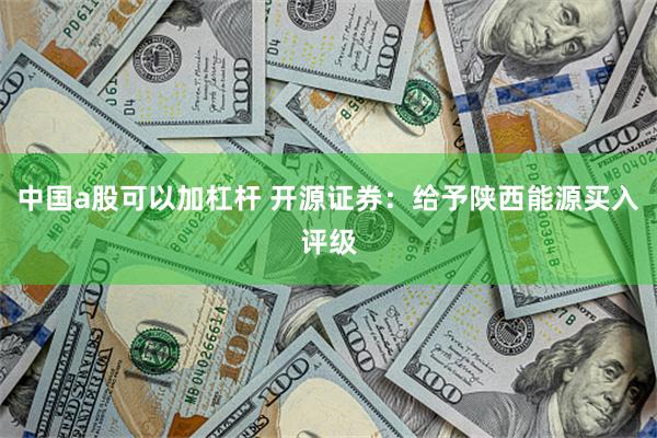 中国a股可以加杠杆 开源证券：给予陕西能源买入评级