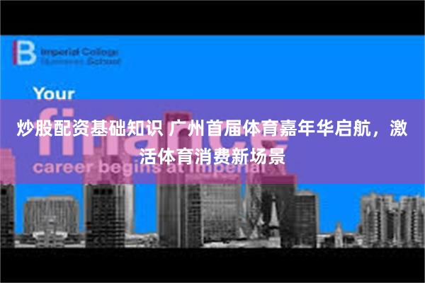 炒股配资基础知识 广州首届体育嘉年华启航，激活体育消费新场景
