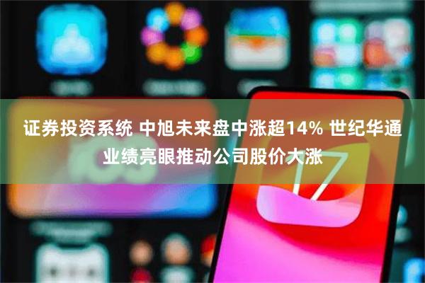 证券投资系统 中旭未来盘中涨超14% 世纪华通业绩亮眼推动公司股价大涨