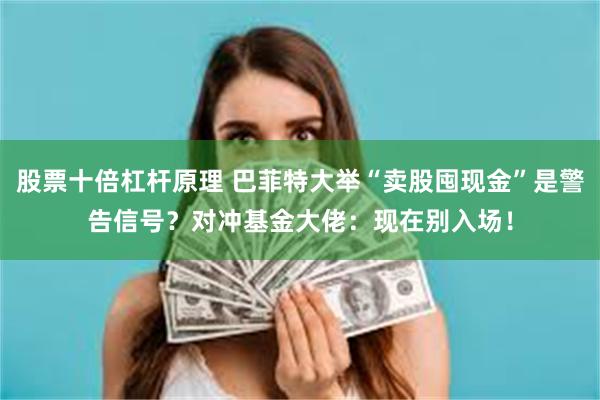 股票十倍杠杆原理 巴菲特大举“卖股囤现金”是警告信号？对冲基金大佬：现在别入场！