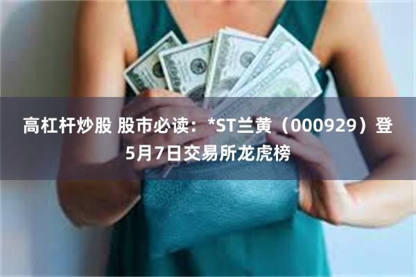 高杠杆炒股 股市必读：*ST兰黄（000929）登5月7日交易所龙虎榜