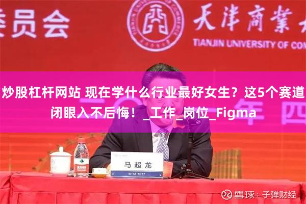 炒股杠杆网站 现在学什么行业最好女生？这5个赛道闭眼入不后悔！_工作_岗位_Figma