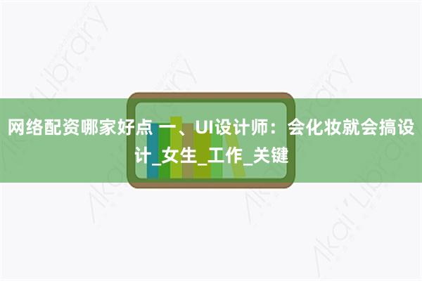 网络配资哪家好点 一、UI设计师：会化妆就会搞设计_女生_工作_关键