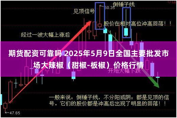 期货配资可靠吗 2025年5月9日全国主要批发市场大辣椒（甜椒-板椒）价格行情