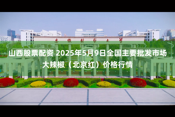 山西股票配资 2025年5月9日全国主要批发市场大辣椒（北京红）价格行情
