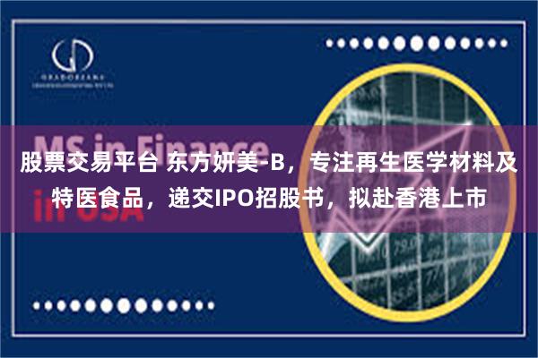 股票交易平台 东方妍美-B，专注再生医学材料及特医食品，递交IPO招股书，拟赴香港上市