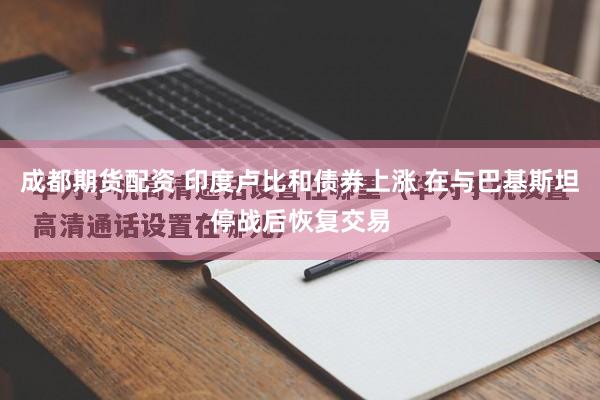成都期货配资 印度卢比和债券上涨 在与巴基斯坦停战后恢复交易