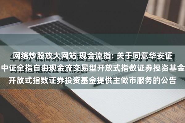 网络炒股放大网站 现金流指: 关于同意华安证券股份有限公司为华富中证全指自由现金流交易型开放式指数证券投资基金提供主做市服务的公告