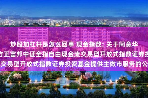 炒股加杠杆是怎么回事 现金指数: 关于同意华泰证券股份有限公司为方正富邦中证全指自由现金流交易型开放式指数证券投资基金提供主做市服务的公告
