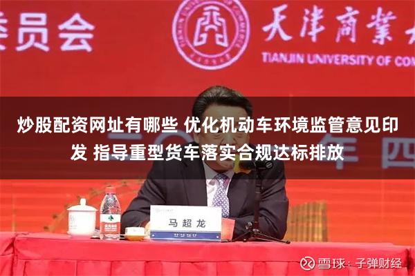 炒股配资网址有哪些 优化机动车环境监管意见印发 指导重型货车落实合规达标排放
