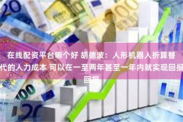 在线配资平台哪个好 胡德波：人形机器人折算替代的人力成本 可以在一至两年甚至一年内就实现回报