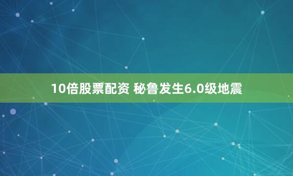 10倍股票配资 秘鲁发生6.0级地震