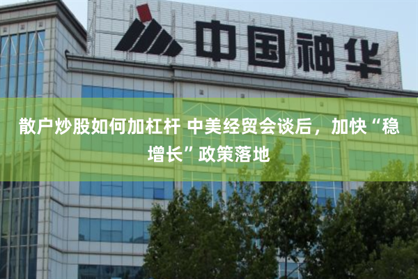 散户炒股如何加杠杆 中美经贸会谈后，加快“稳增长”政策落地