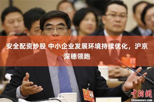安全配资炒股 中小企业发展环境持续优化，沪京深穗领跑