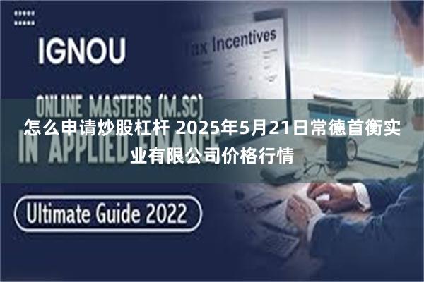 怎么申请炒股杠杆 2025年5月21日常德首衡实业有限公司价格行情