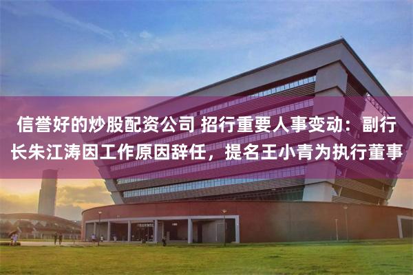 信誉好的炒股配资公司 招行重要人事变动：副行长朱江涛因工作原因辞任，提名王小青为执行董事