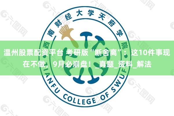 温州股票配资平台 考研版“断舍离”：这10件事现在不做，9月必崩盘！_真题_资料_解法