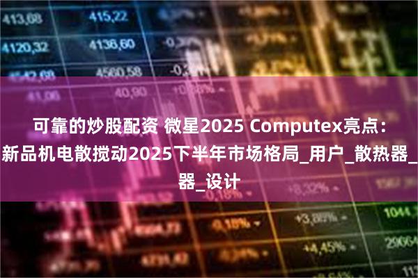 可靠的炒股配资 微星2025 Computex亮点：微星新品机电散搅动2025下半年市场格局_用户_散热器_设计