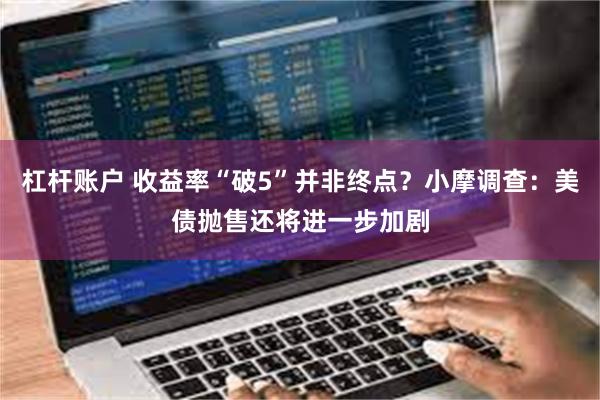 杠杆账户 收益率“破5”并非终点？小摩调查：美债抛售还将进一步加剧