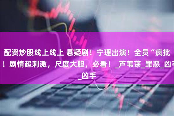 配资炒股线上线上 悬疑剧！宁理出演！全员“疯批”！剧情超刺激，尺度大胆，必看！_芦苇荡_罪恶_凶手