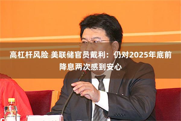 高杠杆风险 美联储官员戴利：仍对2025年底前降息两次感到安心