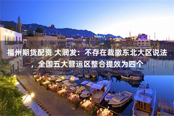 福州期货配资 大润发：不存在裁撤东北大区说法，全国五大营运区整合提效为四个
