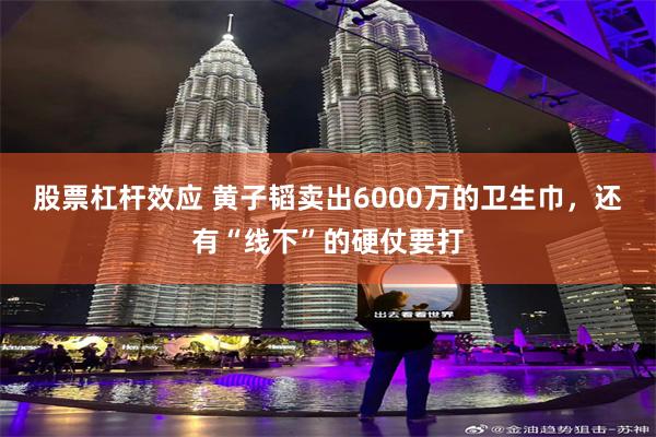 股票杠杆效应 黄子韬卖出6000万的卫生巾，还有“线下”的硬仗要打