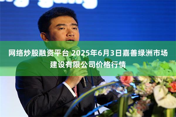 网络炒股融资平台 2025年6月3日嘉善绿洲市场建设有限公司价格行情