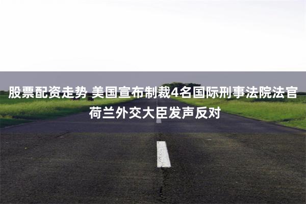 股票配资走势 美国宣布制裁4名国际刑事法院法官 荷兰外交大臣发声反对