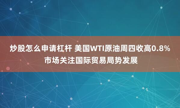 炒股怎么申请杠杆 美国WTI原油周四收高0.8% 市场关注国际贸易局势发展